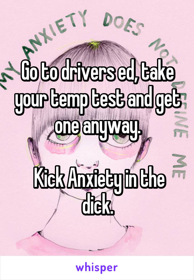 Go to drivers ed, take your temp test and get one anyway.

 Kick Anxiety in the dick.