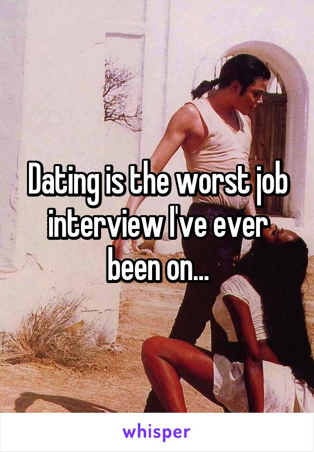 Dating is the worst job interview I've ever been on...