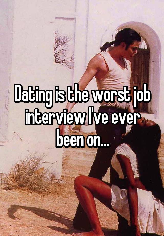 Dating is the worst job interview I've ever been on...