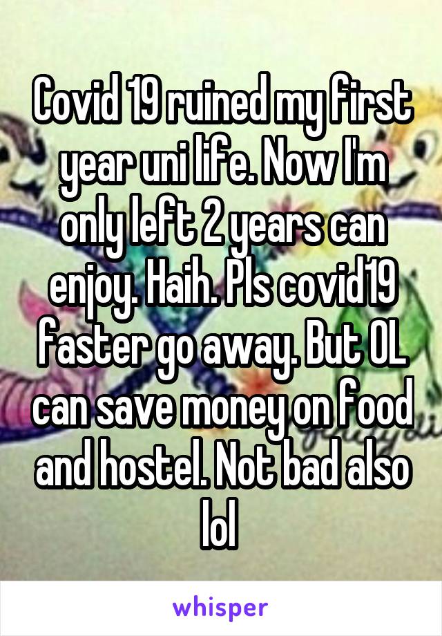 Covid 19 ruined my first year uni life. Now I'm only left 2 years can enjoy. Haih. Pls covid19 faster go away. But OL can save money on food and hostel. Not bad also lol 