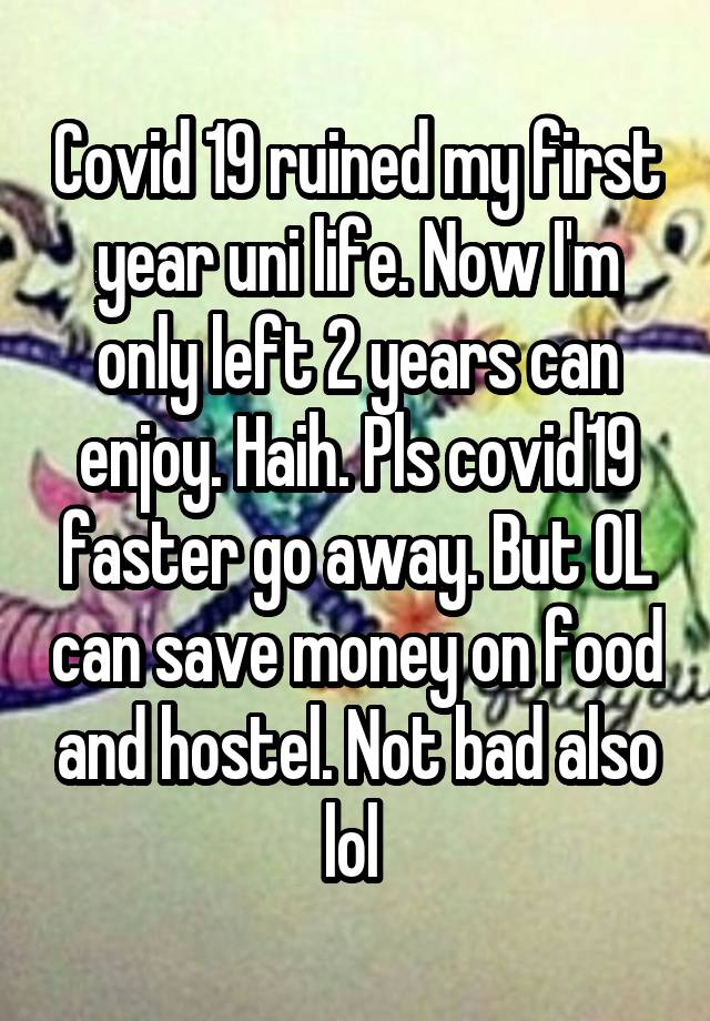 Covid 19 ruined my first year uni life. Now I'm only left 2 years can enjoy. Haih. Pls covid19 faster go away. But OL can save money on food and hostel. Not bad also lol 