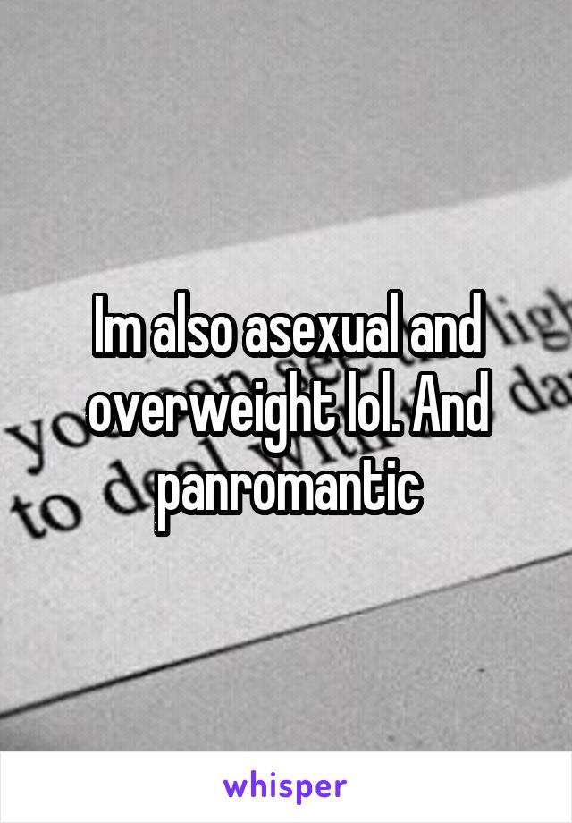 Im also asexual and overweight lol. And panromantic