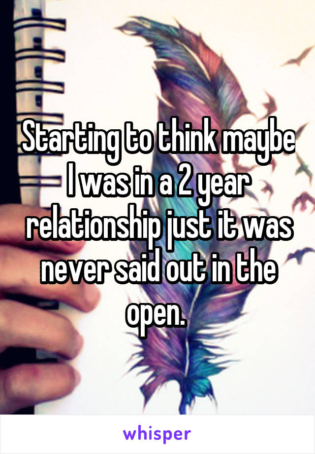 Starting to think maybe I was in a 2 year relationship just it was never said out in the open. 