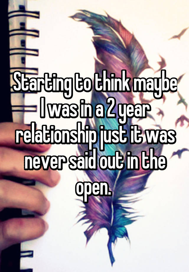 Starting to think maybe I was in a 2 year relationship just it was never said out in the open. 