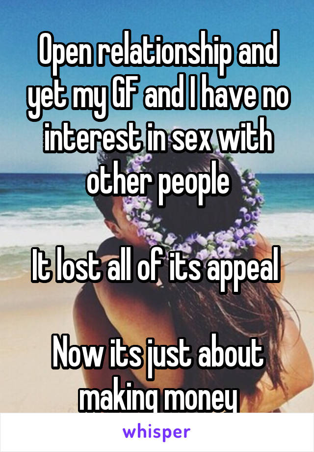 Open relationship and yet my GF and I have no interest in sex with other people

It lost all of its appeal 

Now its just about making money