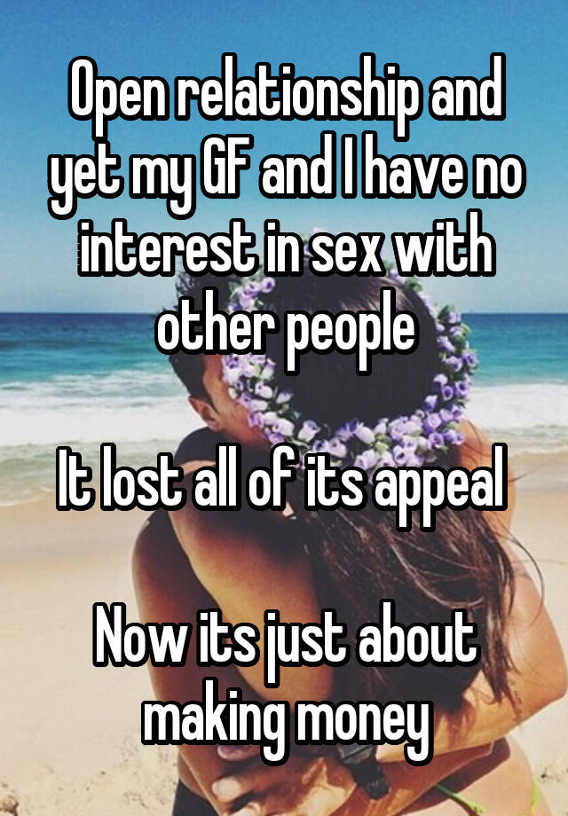 Open relationship and yet my GF and I have no interest in sex with other people

It lost all of its appeal 

Now its just about making money