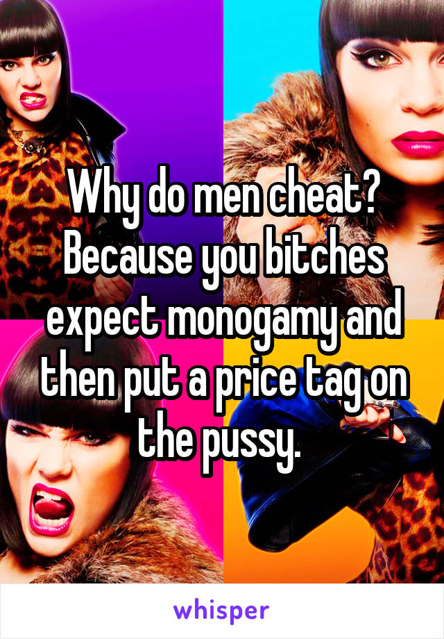 Why do men cheat? Because you bitches expect monogamy and then put a price tag on the pussy. 