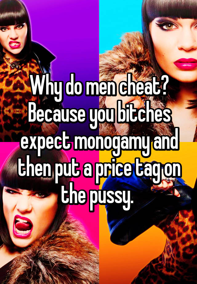 Why do men cheat? Because you bitches expect monogamy and then put a price tag on the pussy. 