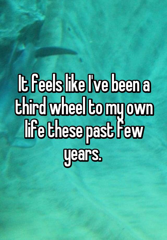 It feels like I've been a third wheel to my own life these past few years. 