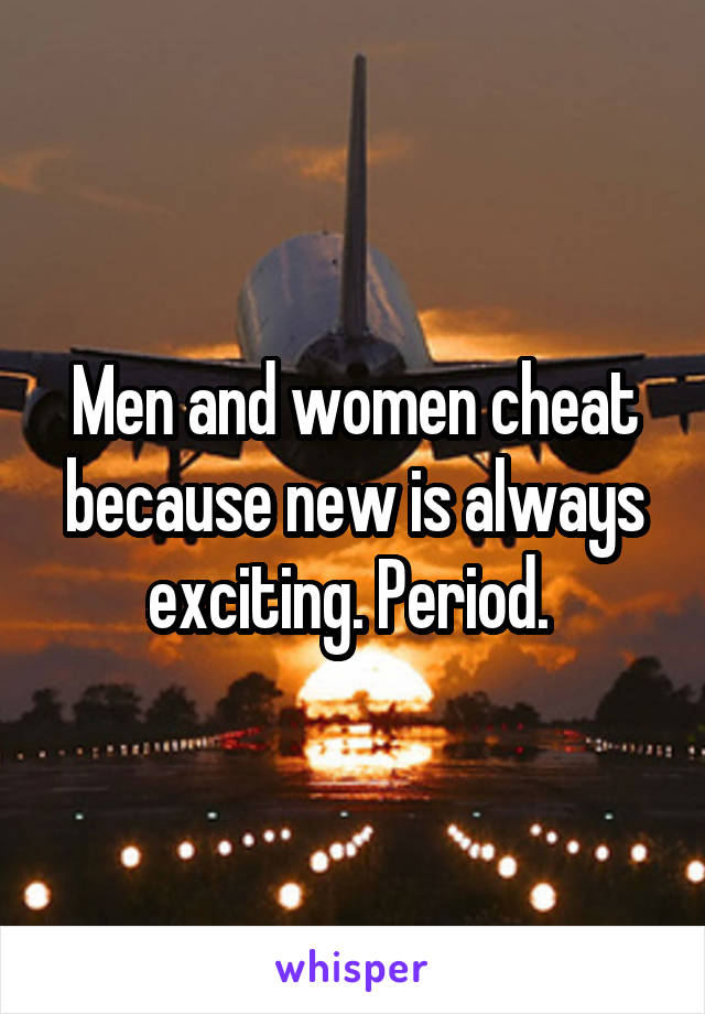 Men and women cheat because new is always exciting. Period. 