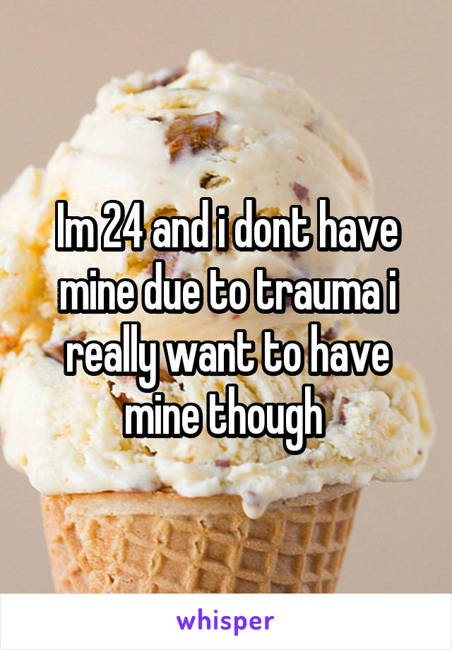 Im 24 and i dont have mine due to trauma i really want to have mine though 