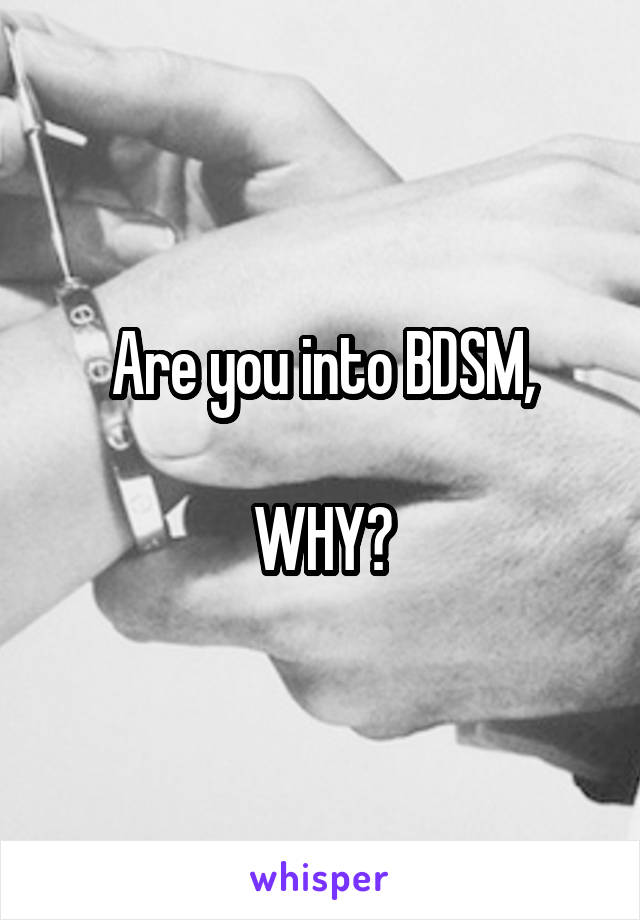 Are you into BDSM,

WHY?