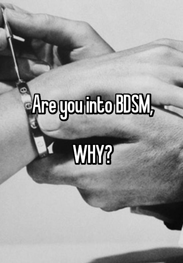 Are you into BDSM,

WHY?