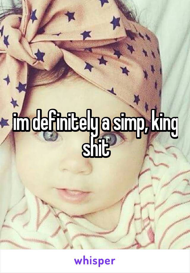 im definitely a simp, king shit