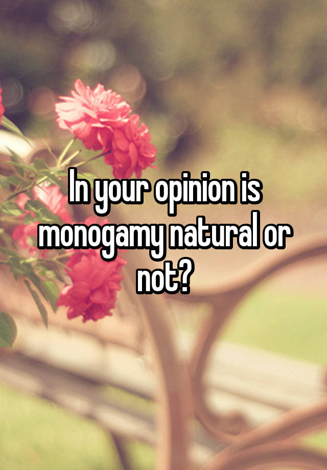 In your opinion is monogamy natural or not?