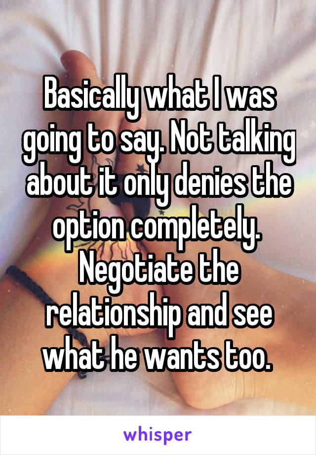 Basically what I was going to say. Not talking about it only denies the option completely. 
Negotiate the relationship and see what he wants too. 