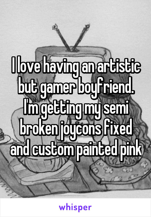 I love having an artistic but gamer boyfriend. I'm getting my semi broken joycons fixed and custom painted pink