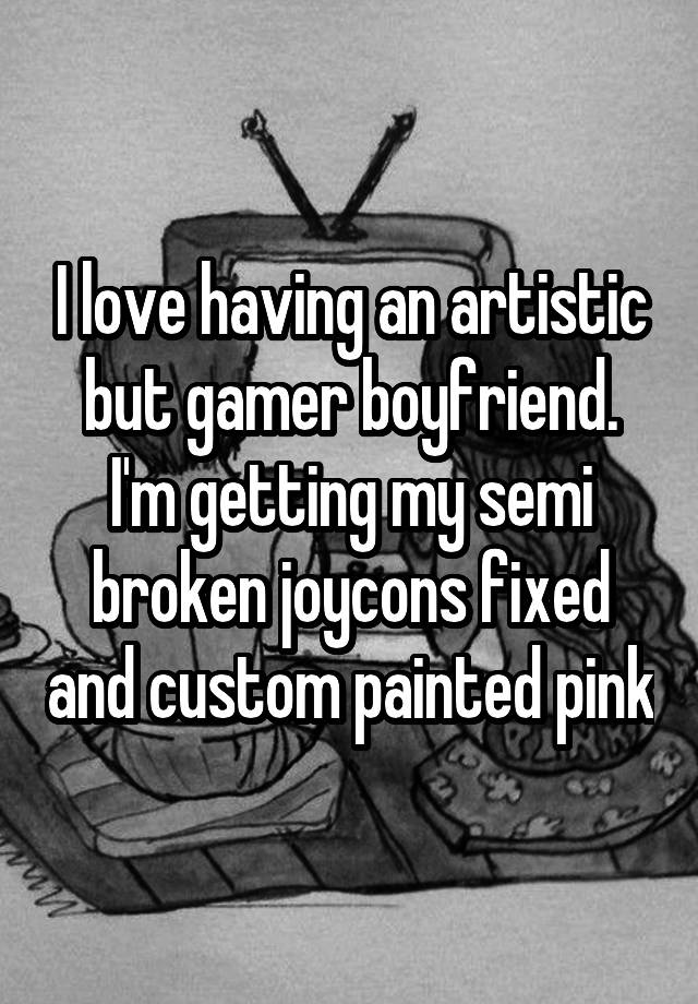 I love having an artistic but gamer boyfriend. I'm getting my semi broken joycons fixed and custom painted pink