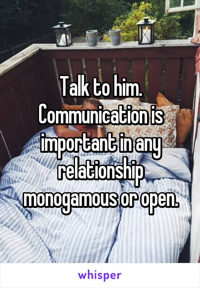 Talk to him. Communication is important in any relationship monogamous or open.