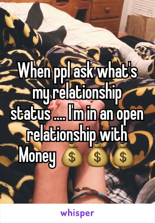 When ppl ask what's my relationship status .... I'm in an open relationship with Money 💰💰💰