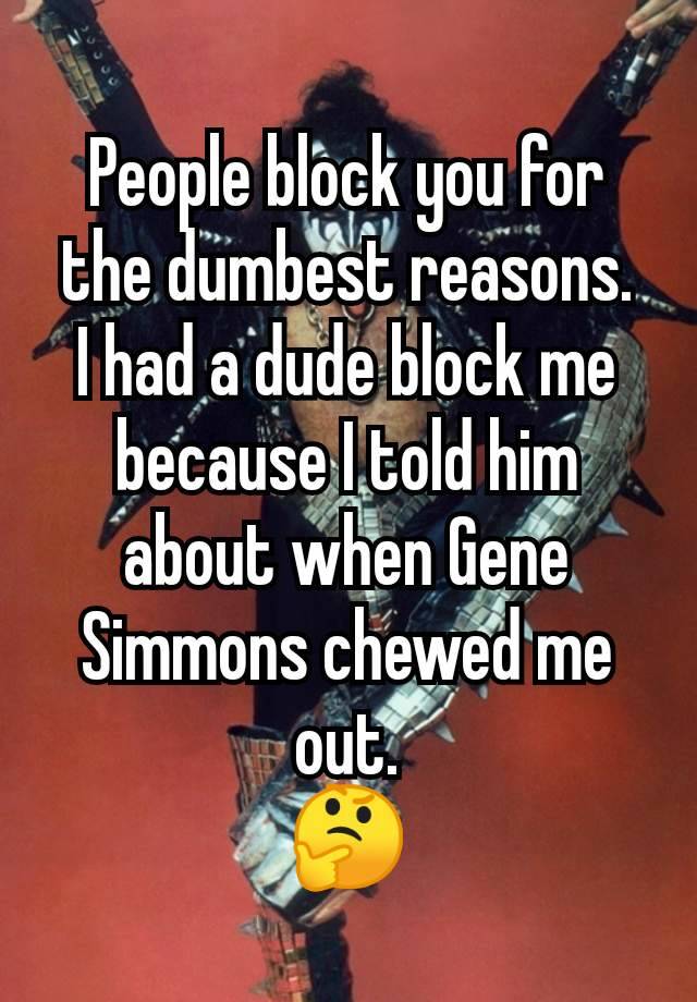 People block you for the dumbest reasons.
I had a dude block me because I told him about when Gene Simmons chewed me out.
🤔