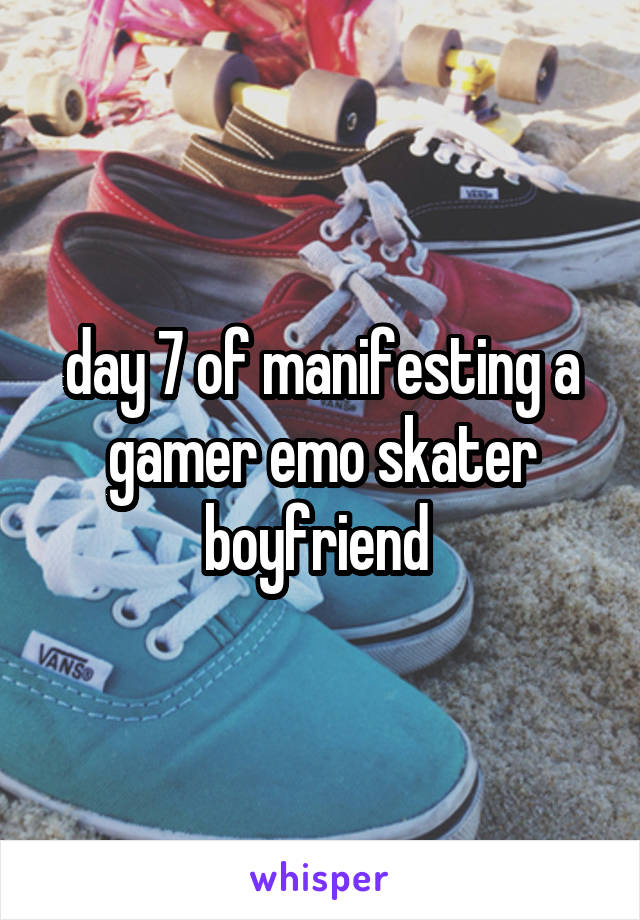 day 7 of manifesting a gamer emo skater boyfriend 