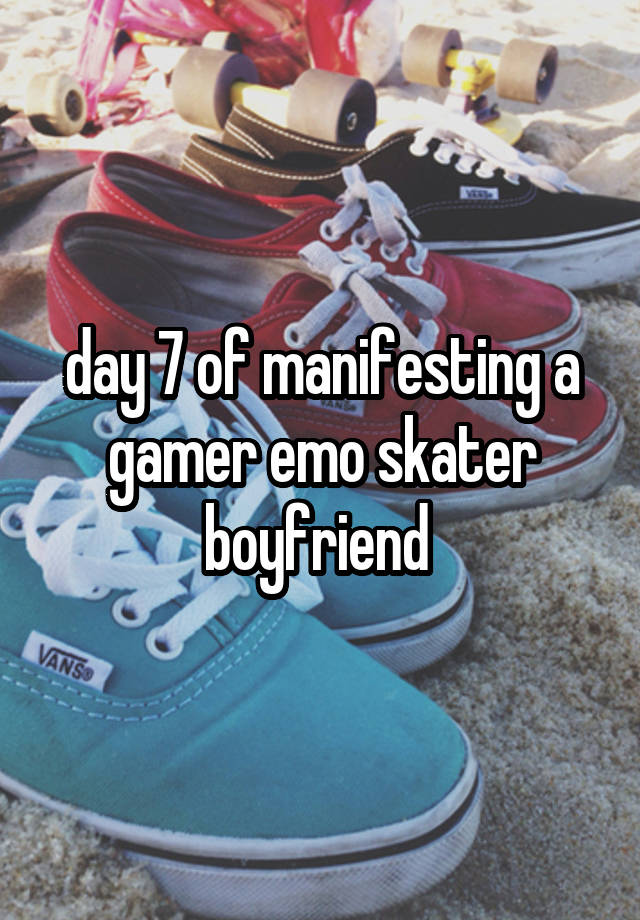 day 7 of manifesting a gamer emo skater boyfriend 