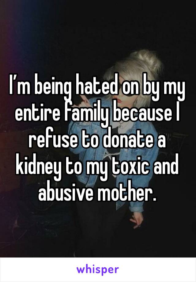 I’m being hated on by my entire family because I refuse to donate a kidney to my toxic and abusive mother. 