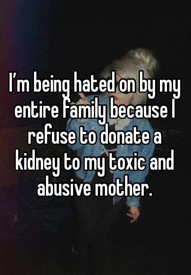 I’m being hated on by my entire family because I refuse to donate a kidney to my toxic and abusive mother. 