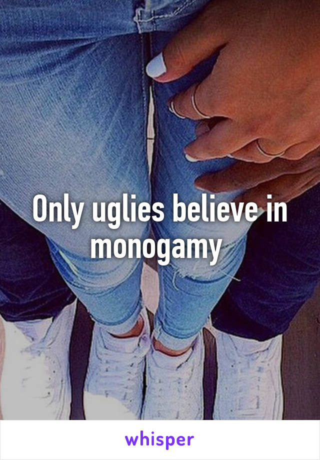 Only uglies believe in monogamy 