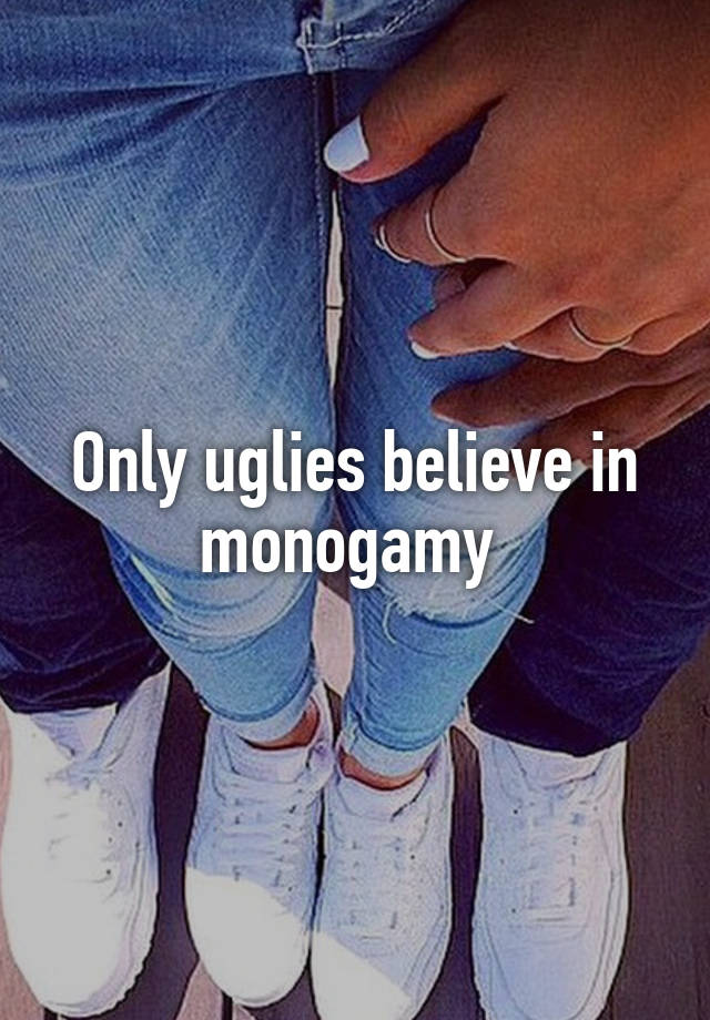 Only uglies believe in monogamy 