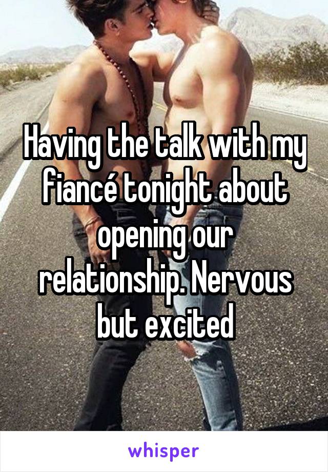 Having the talk with my fiancé tonight about opening our relationship. Nervous but excited