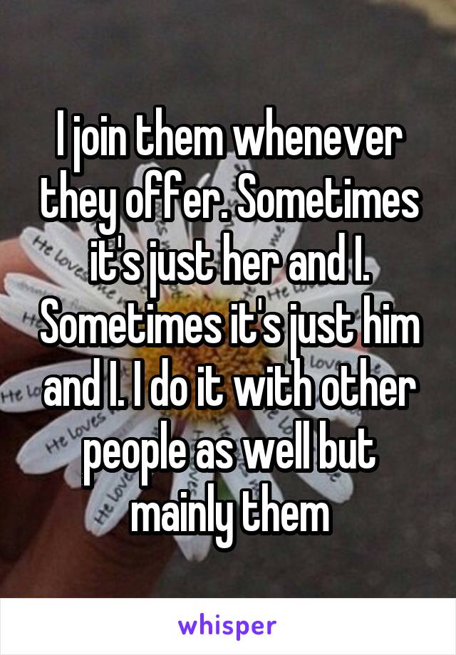 I join them whenever they offer. Sometimes it's just her and I. Sometimes it's just him and I. I do it with other people as well but mainly them