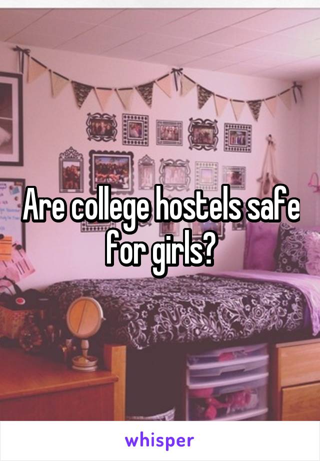 Are college hostels safe for girls?