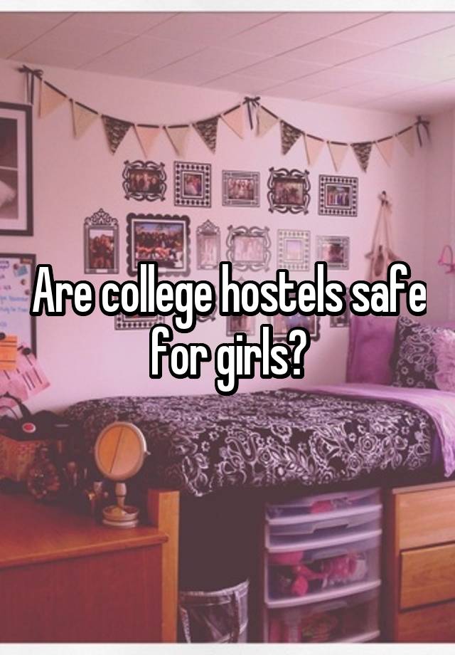 Are college hostels safe for girls?