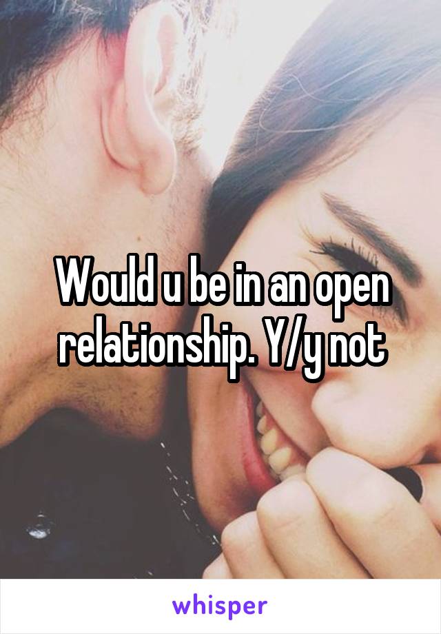 Would u be in an open relationship. Y/y not