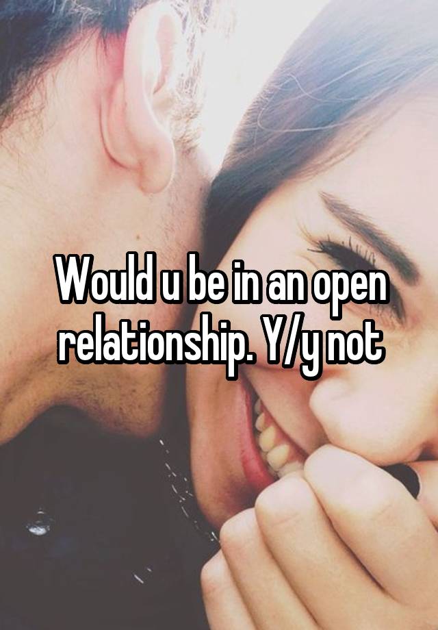 Would u be in an open relationship. Y/y not