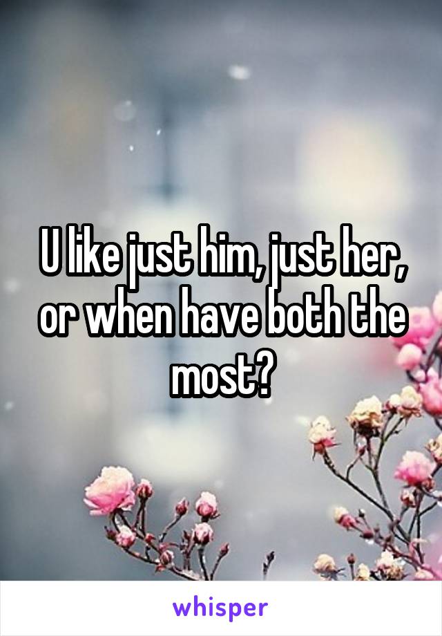 U like just him, just her, or when have both the most?