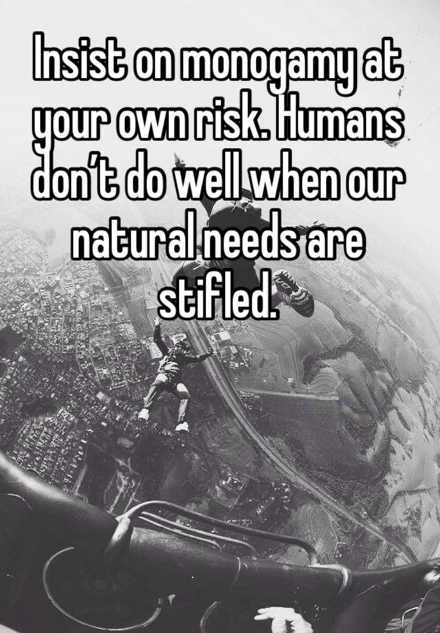 Insist on monogamy at your own risk. Humans don’t do well when our natural needs are stifled. 