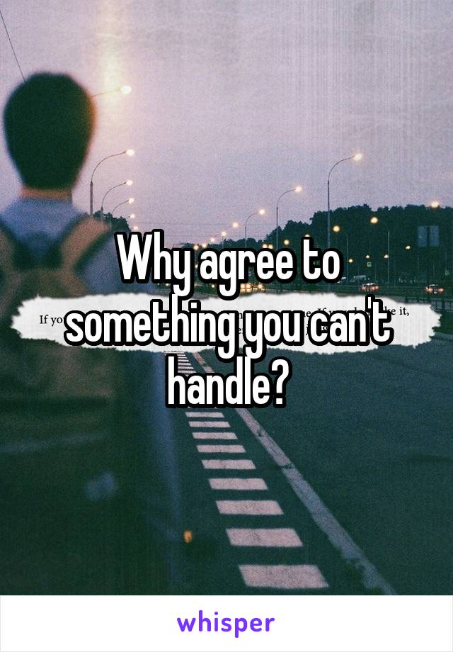 Why agree to something you can't handle?