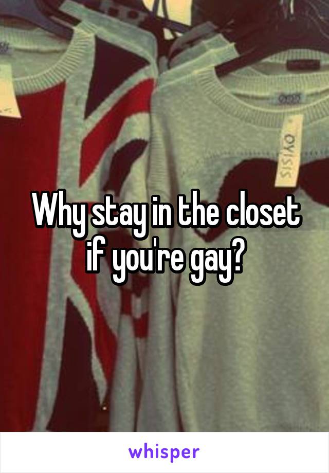 Why stay in the closet if you're gay?