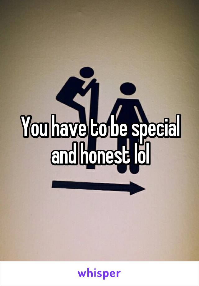 You have to be special and honest lol