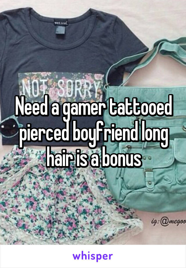 Need a gamer tattooed pierced boyfriend long hair is a bonus