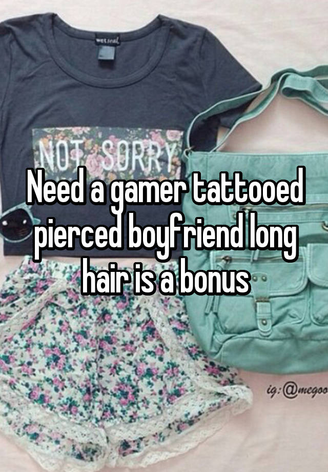 Need a gamer tattooed pierced boyfriend long hair is a bonus