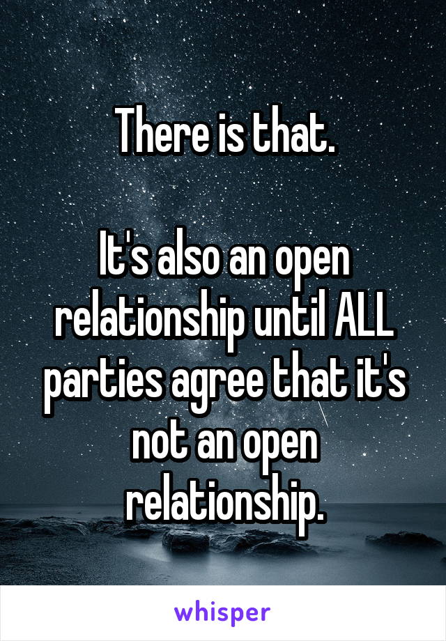 There is that.

It's also an open relationship until ALL parties agree that it's not an open relationship.