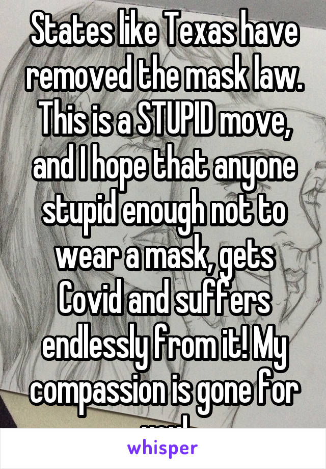 States like Texas have removed the mask law. This is a STUPID move, and I hope that anyone stupid enough not to wear a mask, gets Covid and suffers endlessly from it! My compassion is gone for you!