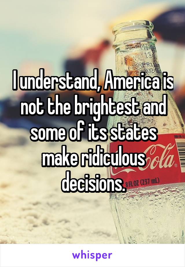 I understand, America is not the brightest and some of its states make ridiculous decisions.