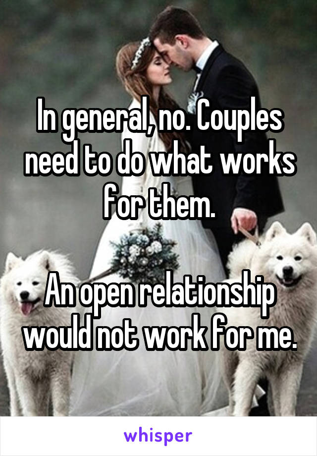 In general, no. Couples need to do what works for them.

An open relationship would not work for me.