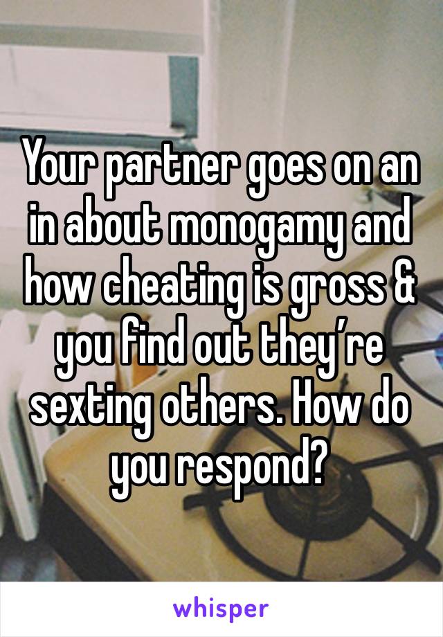 Your partner goes on an in about monogamy and how cheating is gross & you find out they’re sexting others. How do you respond?