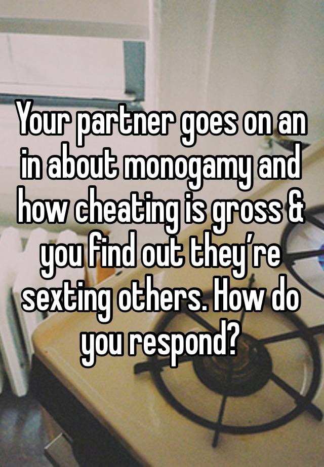 Your partner goes on an in about monogamy and how cheating is gross & you find out they’re sexting others. How do you respond?